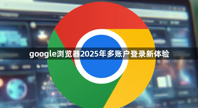 google浏览器2025年多账户登录新体验1