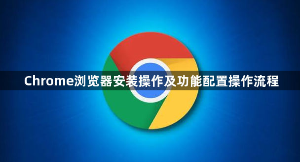 Chrome浏览器安装操作及功能配置操作流程1