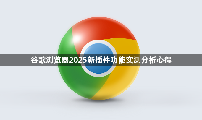 谷歌浏览器2025新插件功能实测分析心得1