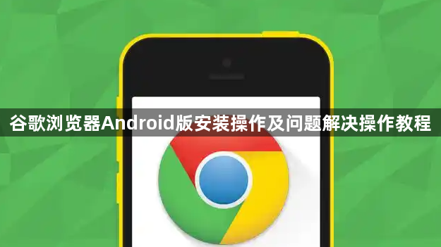 谷歌浏览器Android版安装操作及问题解决操作教程1