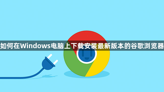 如何在Windows电脑上下载安装最新版本的谷歌浏览器1