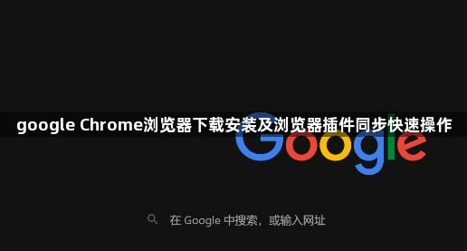 google Chrome浏览器下载安装及浏览器插件同步快速操作1