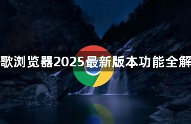 谷歌浏览器2025最新版本功能全解析1