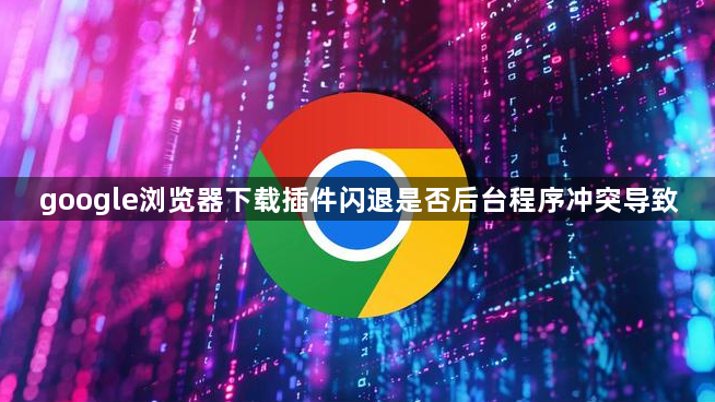 google浏览器下载插件闪退是否后台程序冲突导致1