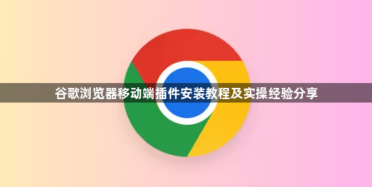 谷歌浏览器移动端插件安装教程及实操经验分享1
