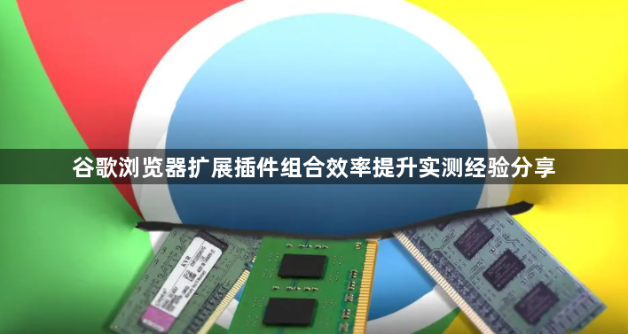 谷歌浏览器扩展插件组合效率提升实测经验分享1