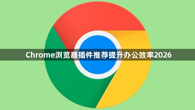 Chrome浏览器插件推荐提升办公效率20261