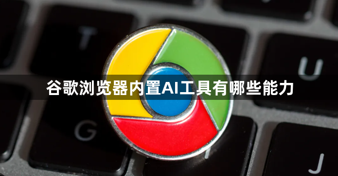 谷歌浏览器内置AI工具有哪些能力1