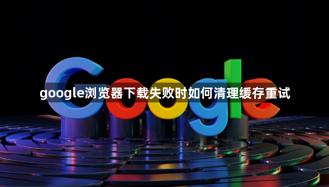 google浏览器下载失败时如何清理缓存重试1
