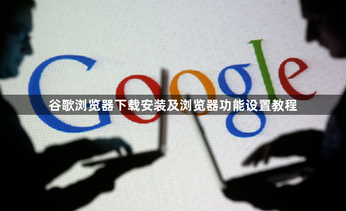谷歌浏览器下载安装及浏览器功能设置教程1
