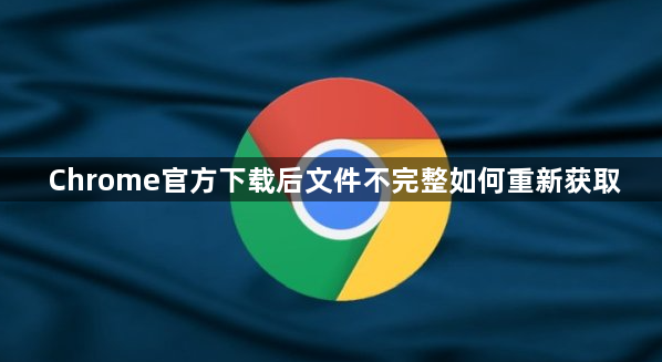 Chrome官方下载后文件不完整如何重新获取1