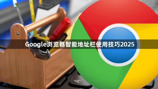 Google浏览器智能地址栏使用技巧20251
