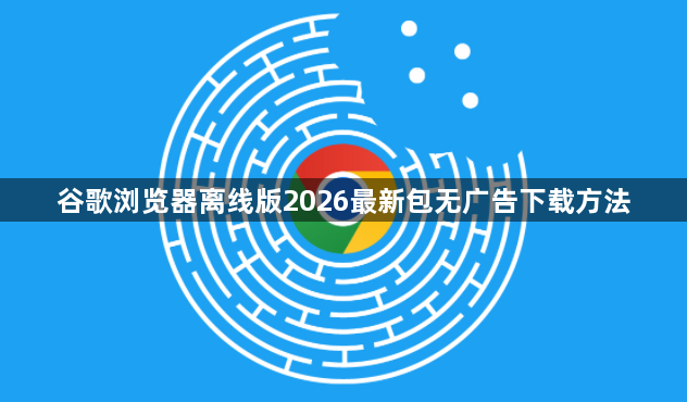 谷歌浏览器离线版2026最新包无广告下载方法1