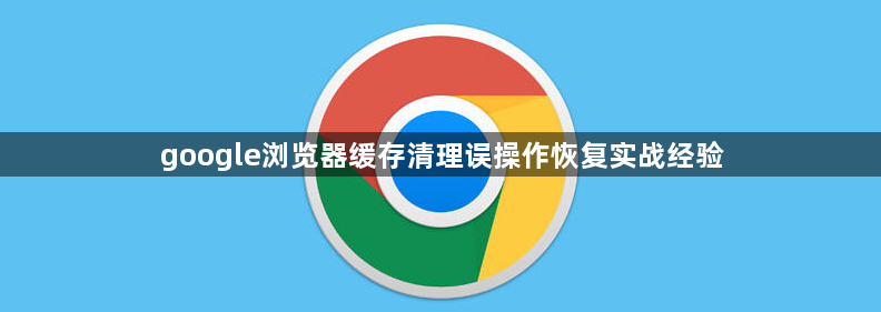google浏览器缓存清理误操作恢复实战经验1