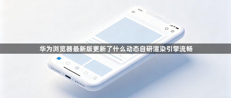 华为浏览器最新版更新了什么动态自研渲染引擎流畅1