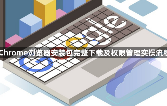Chrome浏览器安装包完整下载及权限管理实操流程1