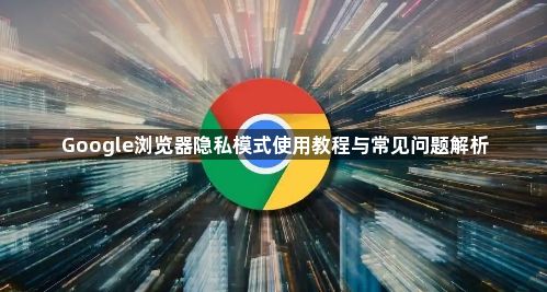 Google浏览器隐私模式使用教程与常见问题解析1