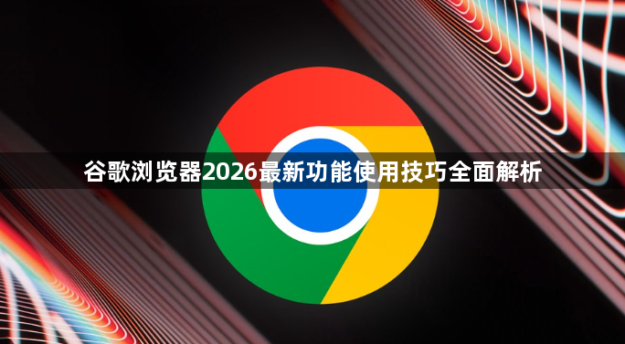 谷歌浏览器2026最新功能使用技巧全面解析1