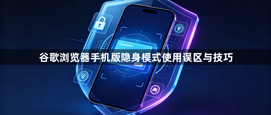 谷歌浏览器手机版隐身模式使用误区与技巧1