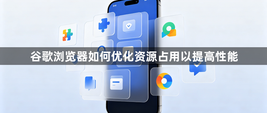 谷歌浏览器如何优化资源占用以提高性能1