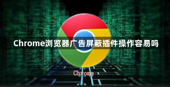 Chrome浏览器广告屏蔽插件操作容易吗1