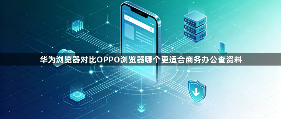 华为浏览器对比OPPO浏览器哪个更适合商务办公查资料1