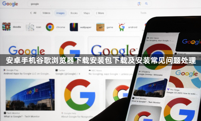 安卓手机谷歌浏览器下载安装包下载及安装常见问题处理1