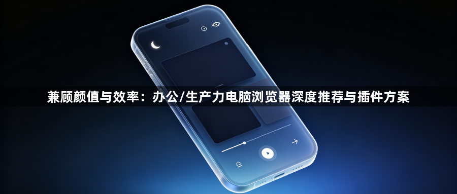 兼顾颜值与效率:办公/生产力电脑浏览器深度推荐与插件方案1