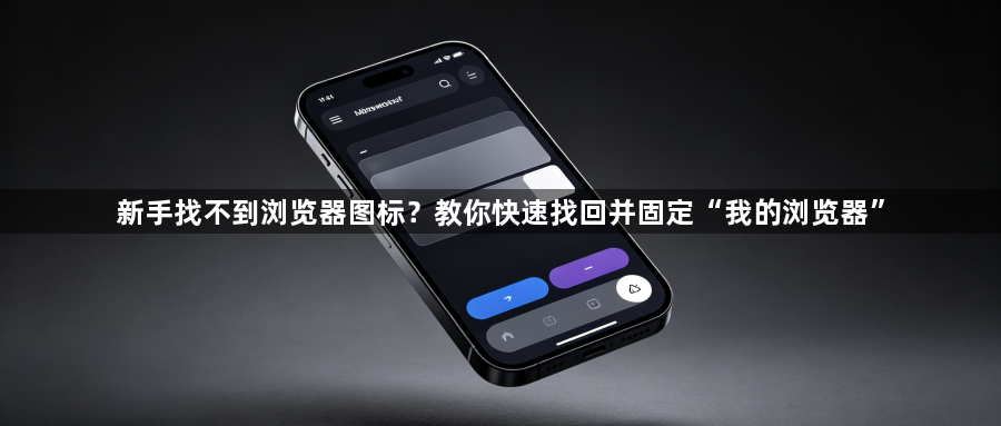 新手找不到浏览器图标？教你快速找回并固定“我的浏览器”1