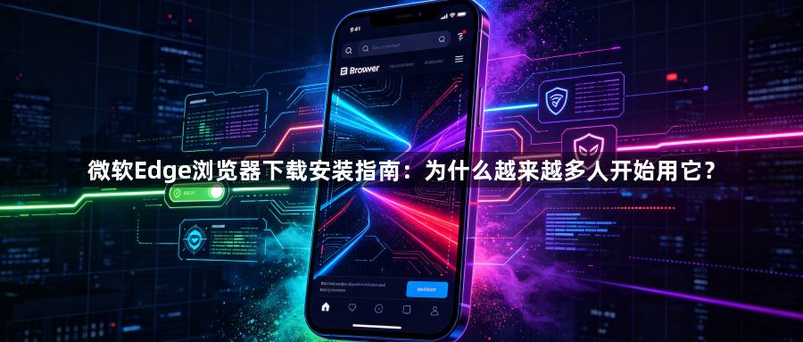 微软Edge浏览器下载安装指南：为什么越来越多人开始用它？1