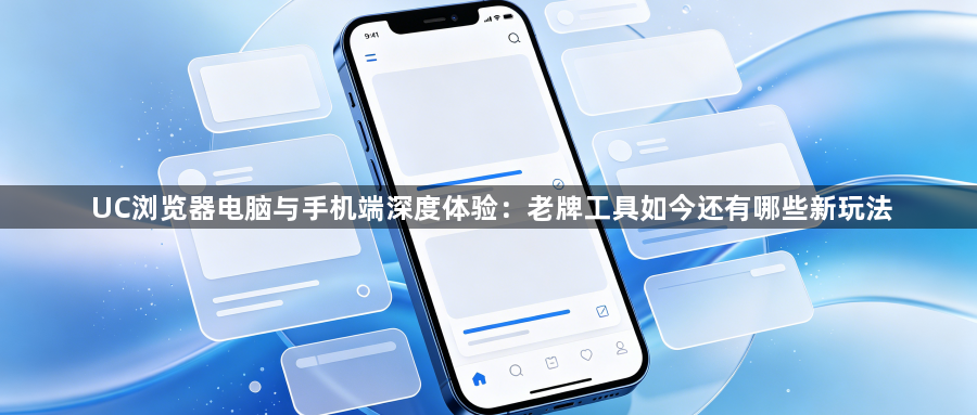 UC浏览器电脑与手机端深度体验：老牌工具如今还有哪些新玩法1