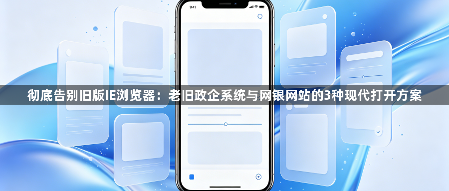 彻底告别旧版IE浏览器：老旧政企系统与网银网站的3种现代打开方案1