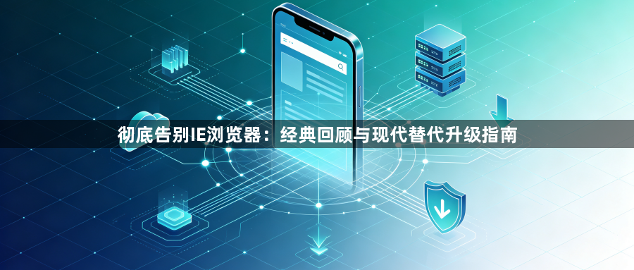 彻底告别IE浏览器：经典回顾与现代替代升级指南1