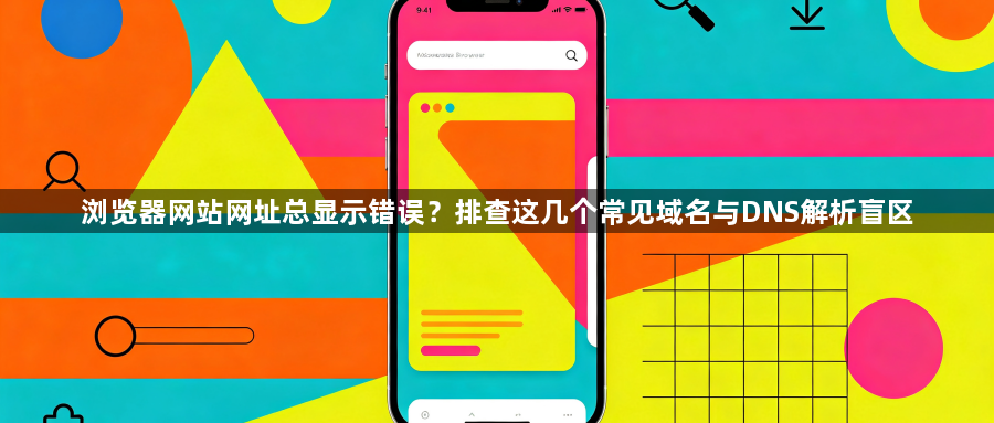 浏览器网站网址总显示错误？排查这几个常见域名与DNS解析盲区1