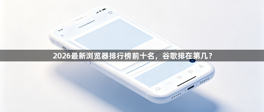 2026最新浏览器排行榜前十名,谷歌排在第几?1
