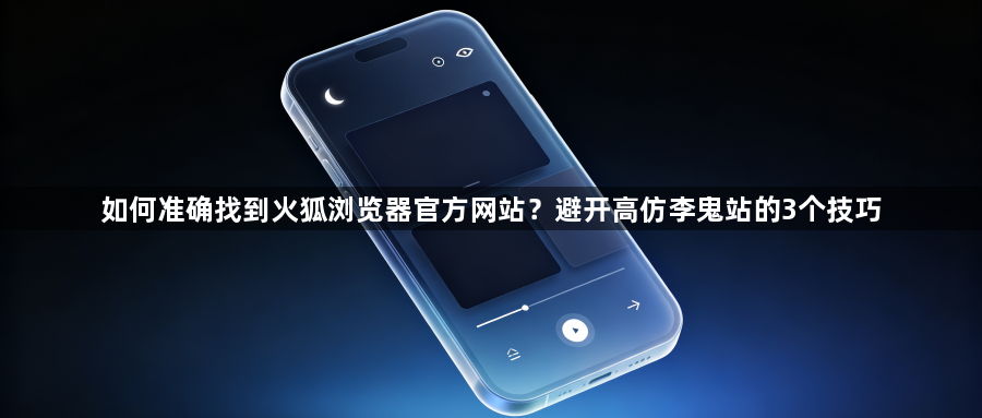 如何准确找到火狐浏览器官方网站?避开高仿李鬼站的3个技巧1
