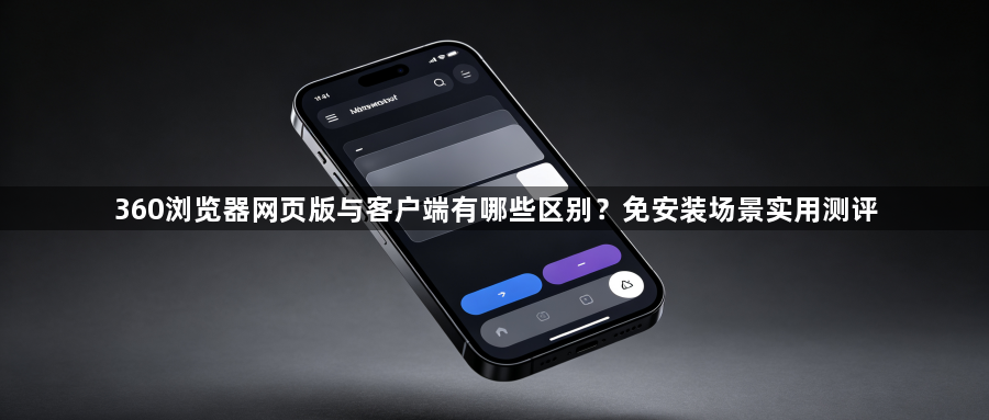 360浏览器网页版与客户端有哪些区别?免安装场景实用测评1