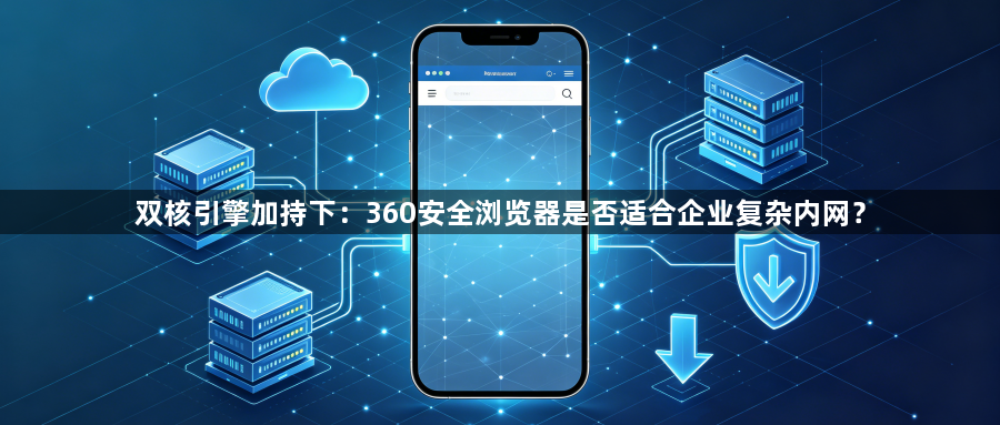 双核引擎加持下：360安全浏览器是否适合企业复杂内网？1