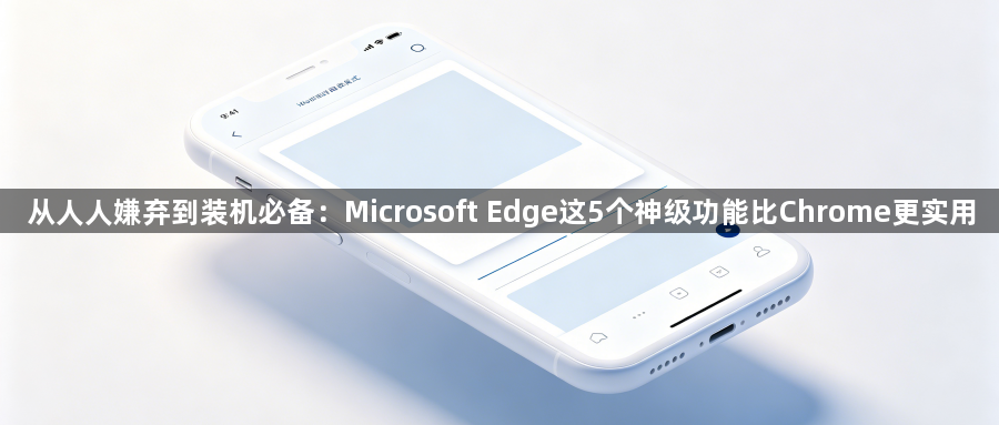 从人人嫌弃到装机必备：Microsoft Edge这5个神级功能比Chrome更实用1