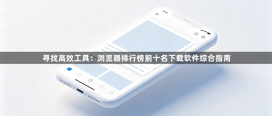寻找高效工具:浏览器排行榜前十名下载软件综合指南1