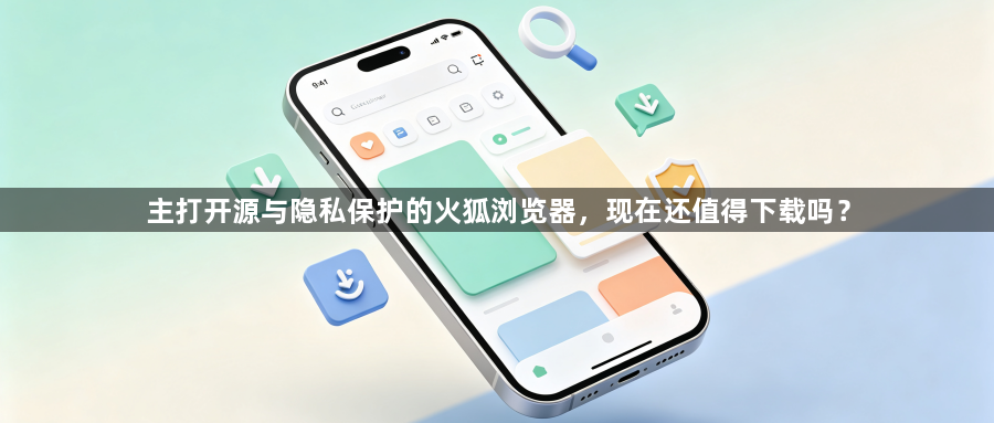 主打开源与隐私保护的火狐浏览器,现在还值得下载吗?1
