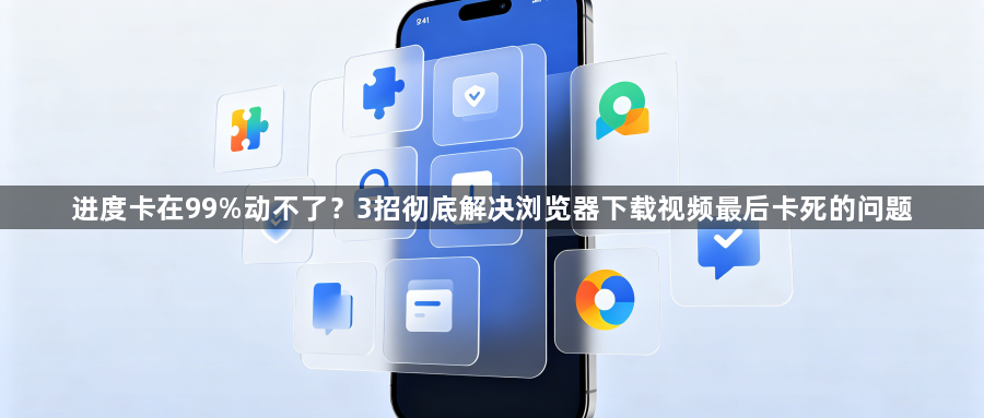 进度卡在99%动不了？3招彻底解决浏览器下载视频最后卡死的问题1