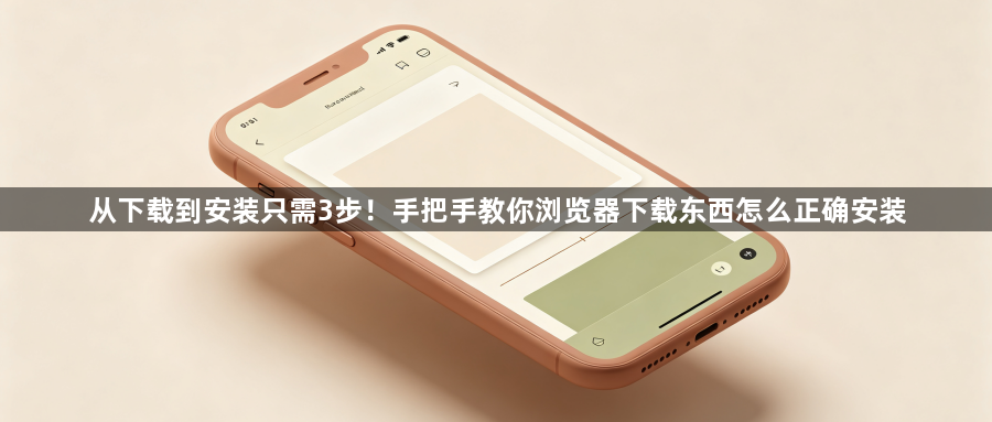 从下载到安装只需3步！手把手教你浏览器下载东西怎么正确安装1